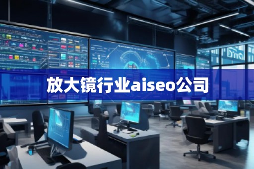 放大鏡行業aiseo公司 放大鏡行業aiseo公司