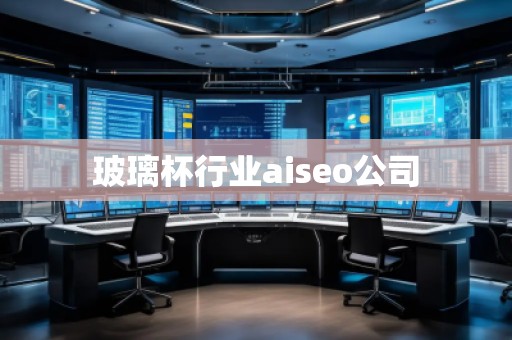 玻璃杯行業aiseo公司 玻璃杯行業aiseo公司