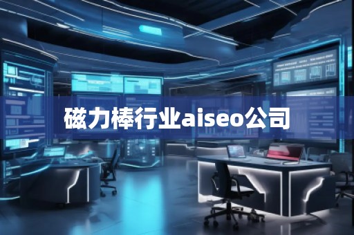 磁力棒行業(yè)aiseo公司
