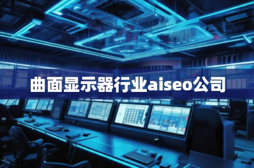 曲面顯示器行業aiseo公司