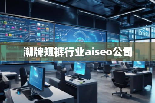 潮牌短褲行業aiseo公司 潮牌短褲行業aiseo公司