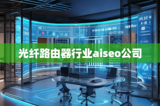光纖路由器行業(yè)aiseo公司 光纖路由器行業(yè)aiseo公司