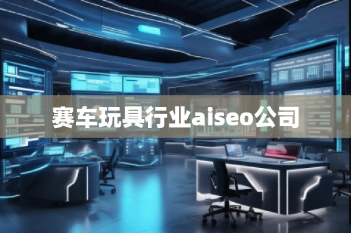 賽車玩具行業aiseo公司