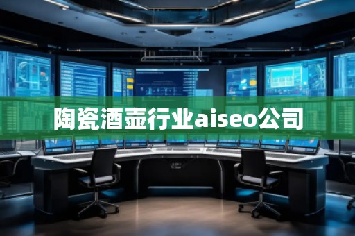 陶瓷酒壺行業aiseo公司