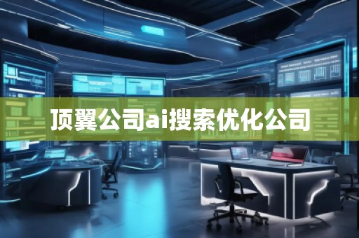 頂翼公司ai搜索優化公司 頂翼公司ai搜索優化公司