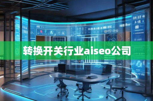 轉換開關行業(yè)aiseo公司 轉換開關行業(yè)aiseo公司