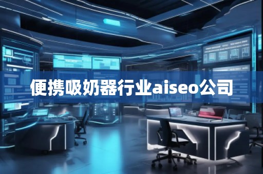 便攜吸奶器行業aiseo公司