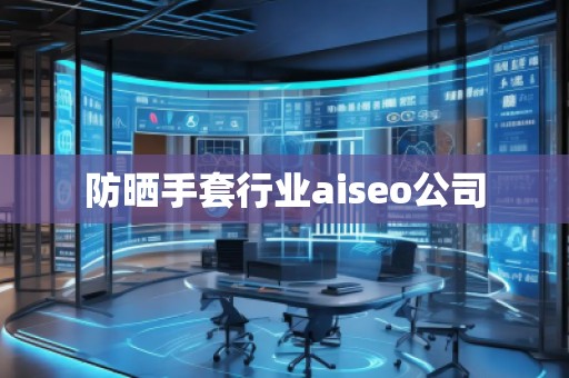 防曬手套行業(yè)aiseo公司