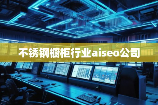 不銹鋼櫥柜行業aiseo公司