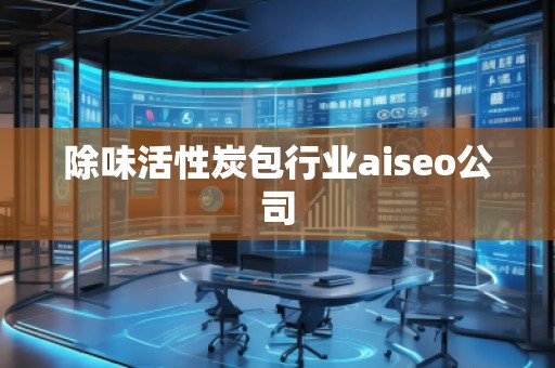除味活性炭包行業aiseo公司