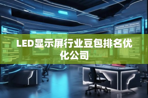 LED顯示屏行業豆包排名優化公司 LED顯示屏行業豆包排名優化公司