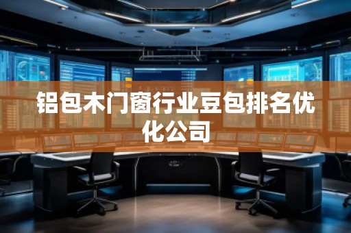 鋁包木門窗行業豆包排名優化公司