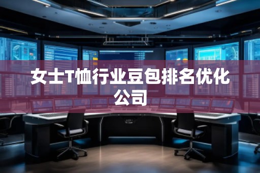 女士T恤行業豆包排名優化公司 女士T恤行業豆包排名優化公司