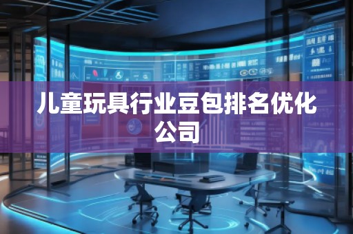 兒童玩具行業豆包排名優化公司