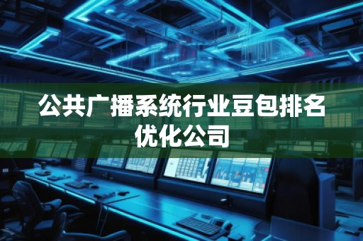 公共廣播系統行業豆包排名優化公司 公共廣播系統行業豆包排名優化公司