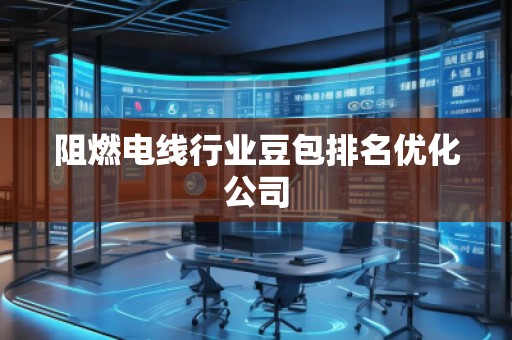 阻燃電線行業(yè)豆包排名優(yōu)化公司