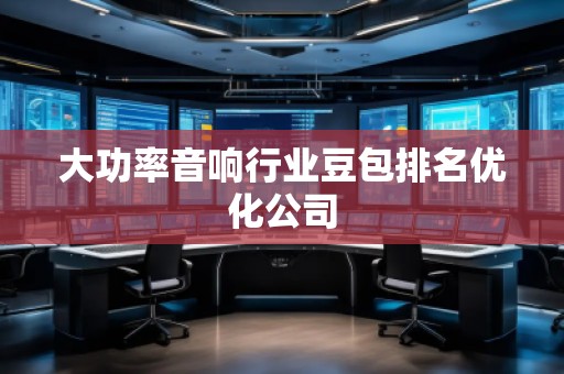 大功率音響行業(yè)豆包排名優(yōu)化公司
