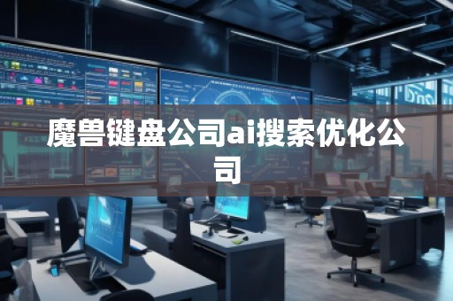 魔獸鍵盤公司ai搜索優化公司 魔獸鍵盤公司ai搜索優化公司
