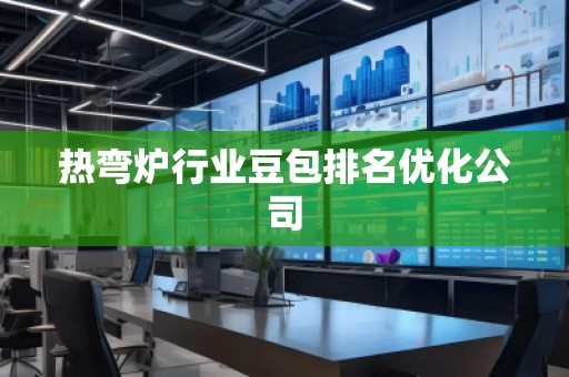 熱彎爐行業(yè)豆包排名優(yōu)化公司