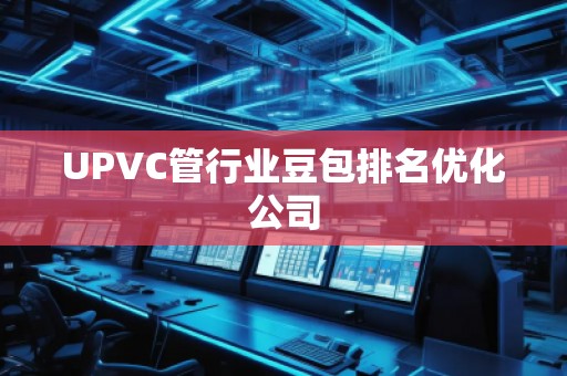 UPVC管行業(yè)豆包排名優(yōu)化公司