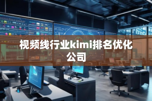 視頻線行業kimi排名優化公司