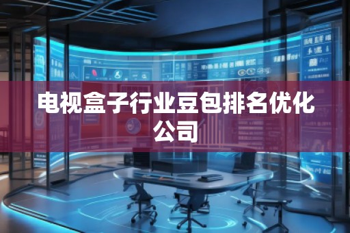 電視盒子行業豆包排名優化公司 電視盒子行業豆包排名優化公司