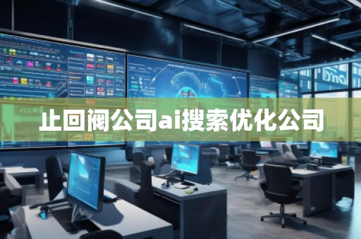 止回閥公司ai搜索優(yōu)化公司 止回閥公司ai搜索優(yōu)化公司