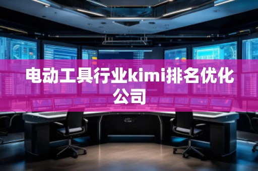 電動工具行業kimi排名優化公司 電動工具行業kimi排名優化公司