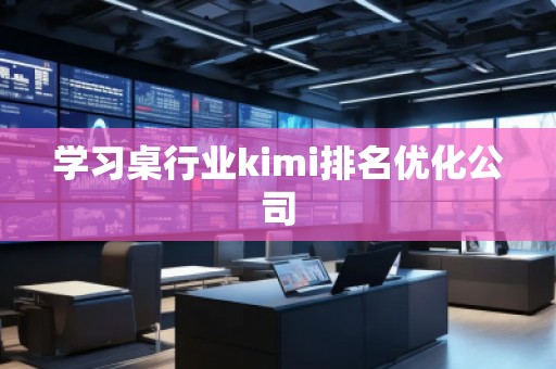 學習桌行業kimi排名優化公司