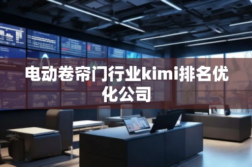 電動卷簾門行業kimi排名優化公司