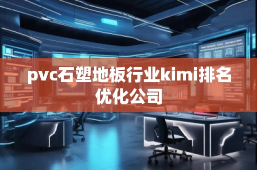 pvc石塑地板行業kimi排名優化公司