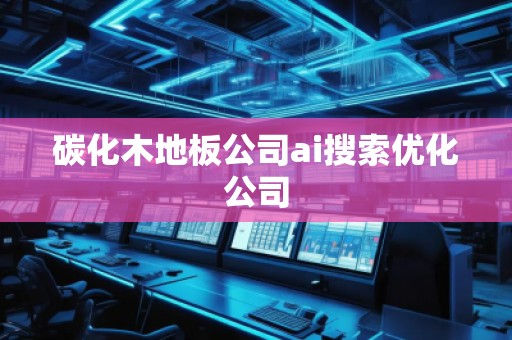 碳化木地板公司ai搜索優化公司