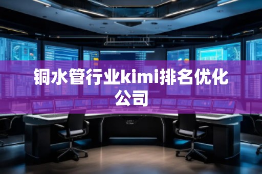 銅水管行業kimi排名優化公司
