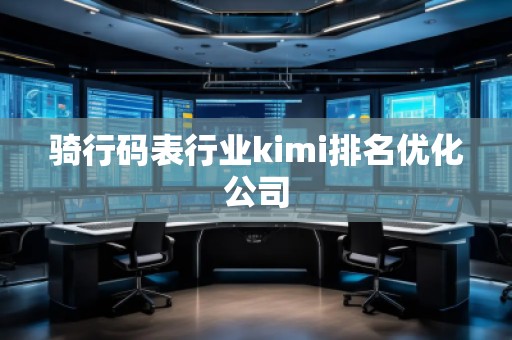 騎行碼表行業(yè)kimi排名優(yōu)化公司