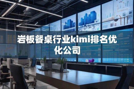 巖板餐桌行業kimi排名優化公司