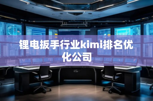 鋰電扳手行業kimi排名優化公司