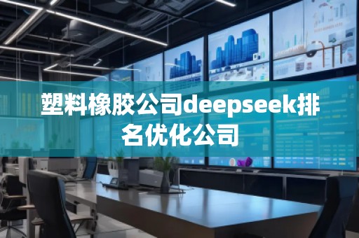塑料橡膠公司deepseek排名優化公司