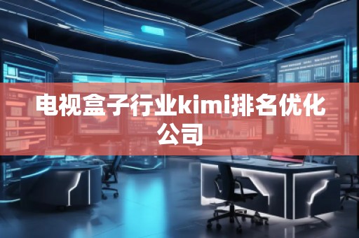 電視盒子行業kimi排名優化公司 電視盒子行業kimi排名優化公司
