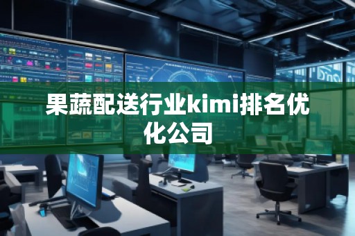 果蔬配送行業kimi排名優化公司
