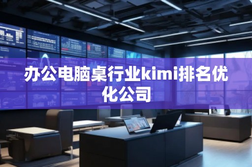 辦公電腦桌行業kimi排名優化公司