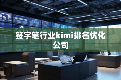 簽字筆行業kimi排名優化公司