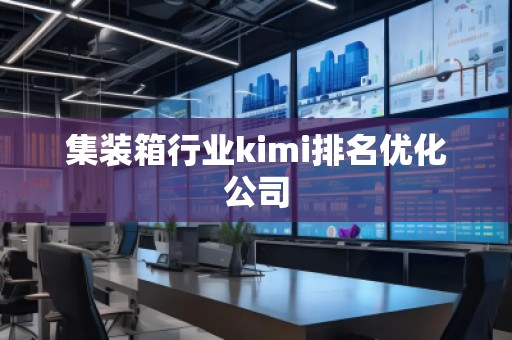 集裝箱行業kimi排名優化公司 集裝箱行業kimi排名優化公司