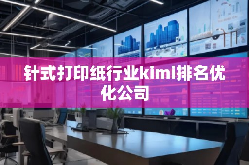針式打印紙行業kimi排名優化公司