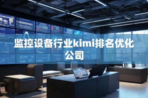 監控設備行業kimi排名優化公司