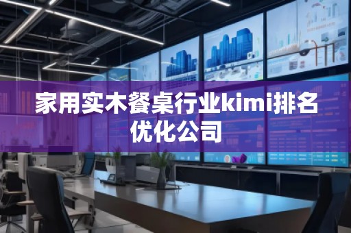 家用實(shí)木餐桌行業(yè)kimi排名優(yōu)化公司