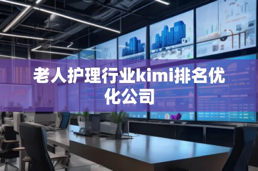 老人護理行業kimi排名優化公司