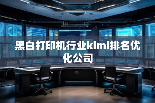 黑白打印機行業kimi排名優化公司