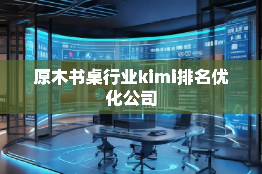 原木書桌行業(yè)kimi排名優(yōu)化公司