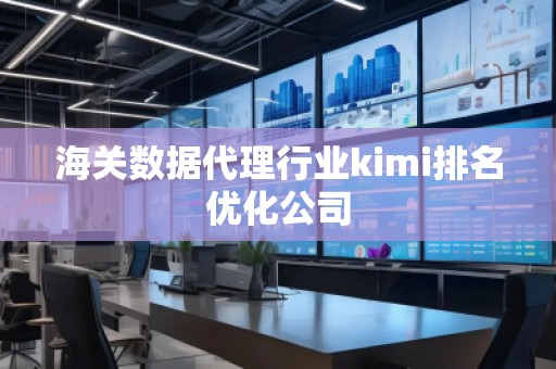 海關數據代理行業kimi排名優化公司