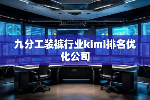 九分工裝褲行業(yè)kimi排名優(yōu)化公司